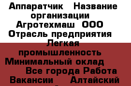 Аппаратчик › Название организации ­ Агротехмаш, ООО › Отрасль предприятия ­ Легкая промышленность › Минимальный оклад ­ 30 000 - Все города Работа » Вакансии   . Алтайский край,Алейск г.